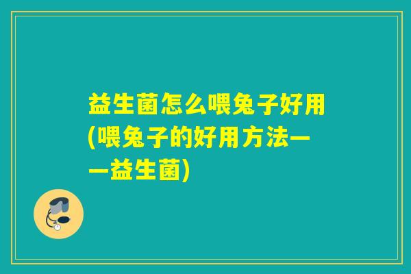 益生菌怎么喂兔子好用(喂兔子的好用方法——益生菌)
