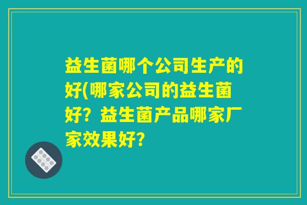 益生菌哪个公司生产的好(哪家公司的益生菌好？益生菌产品哪家厂家效果好？