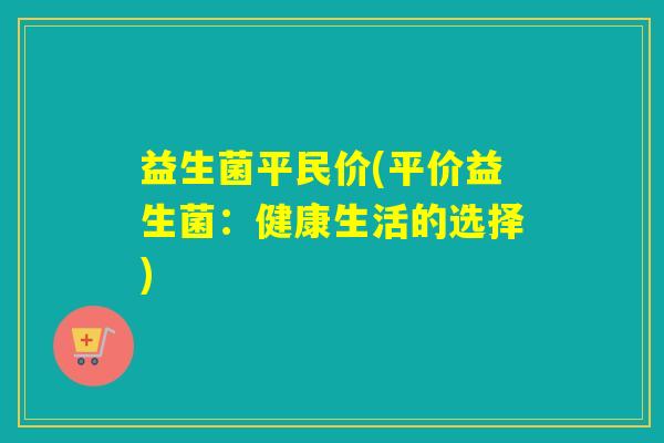 益生菌平民价(平价益生菌：健康生活的选择)