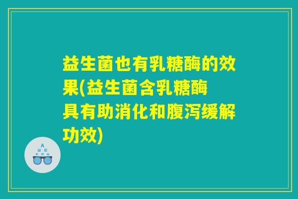 益生菌也有乳糖酶的效果(益生菌含乳糖酶 具有助消化和腹泻缓解功效)