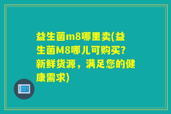 益生菌m8哪里卖(益生菌M8哪儿可购买？新鲜货源，满足您的健康需求)