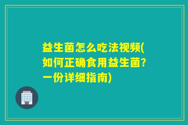 益生菌怎么吃法视频(如何正确食用益生菌?一份详细指南) 益生菌怎么吃法视频(如何正确食用益生菌?一份详细指南)