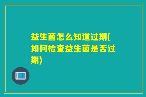 益生菌怎么知道过期(如何检查益生菌是否过期)