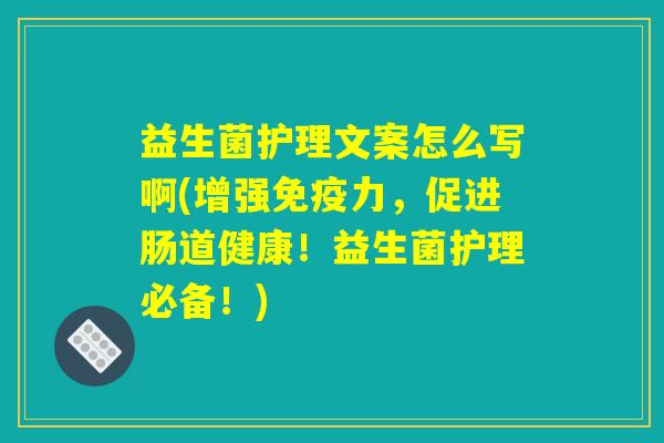 益生菌护理文案怎么写啊(增强免疫力，促进肠道健康！益生菌护理必备！)