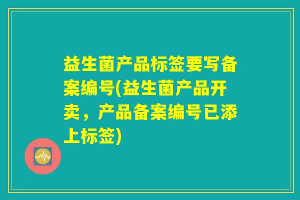 益生菌产品标签要写备案编号(益生菌产品开卖，产品备案编号已添上标签)