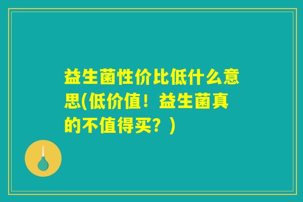 益生菌性价比低什么意思(低价值！益生菌真的不值得买？)