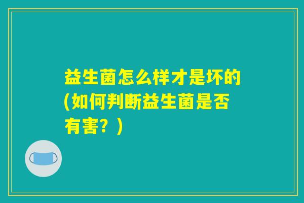益生菌怎么样才是坏的(如何判断益生菌是否有害？)