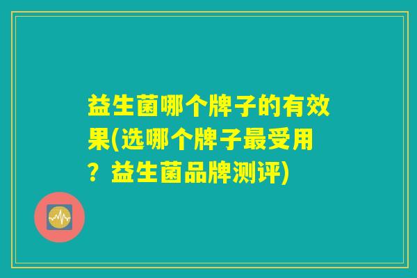 益生菌哪个牌子的有效果(选哪个牌子最受用？益生菌品牌测评)