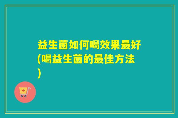 益生菌如何喝效果最好(喝益生菌的最佳方法)