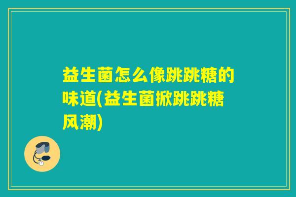 益生菌怎么像跳跳糖的味道(益生菌掀跳跳糖风潮)