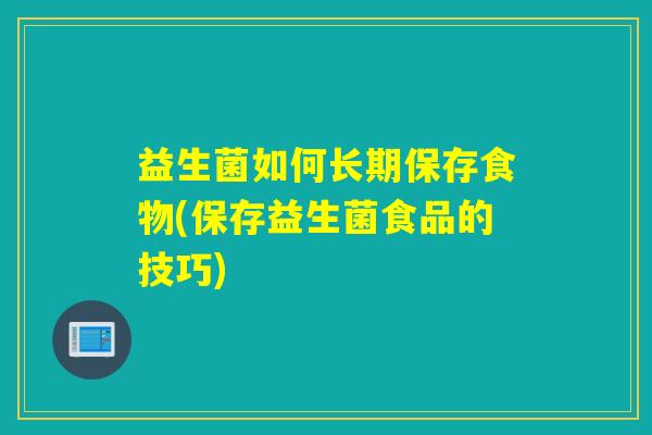 益生菌如何长期保存食物(保存益生菌食品的技巧) 益生菌如何长期保存食物(保存益生菌食品的技巧)