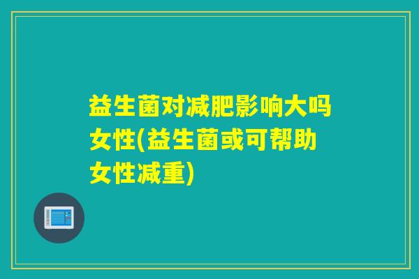 益生菌对减肥影响大吗女性(益生菌或可帮助女性减重)