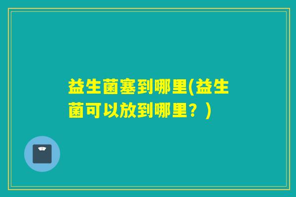益生菌塞到哪里(益生菌可以放到哪里？)