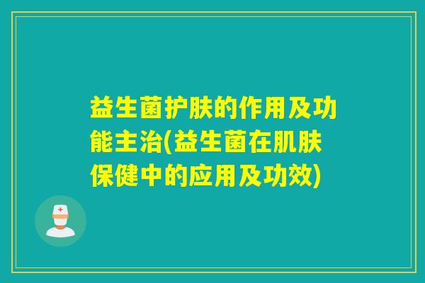 益生菌护肤的作用及功能主治(益生菌在肌肤保健中的应用及功效)