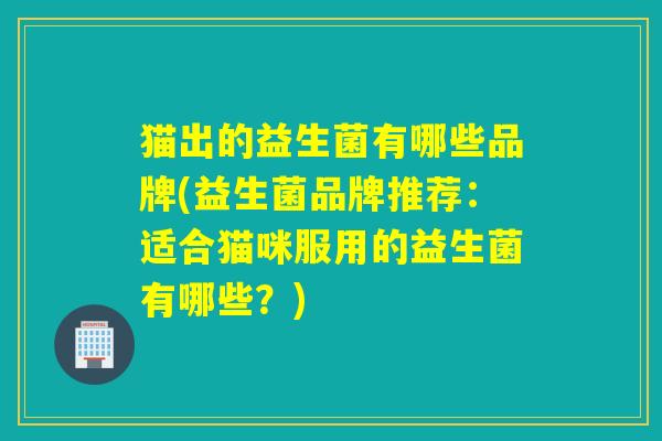猫出的益生菌有哪些品牌(益生菌品牌推荐：适合猫咪服用的益生菌有哪些？)