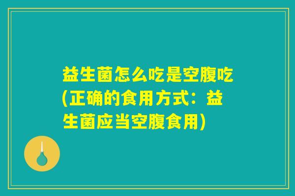 益生菌怎么吃是空腹吃(正确的食用方式：益生菌应当空腹食用)