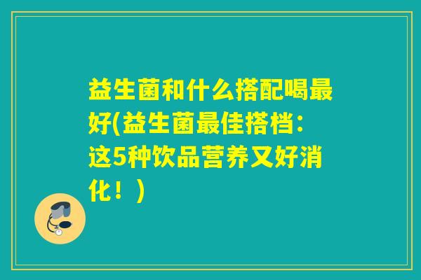 益生菌和什么搭配喝最好(益生菌最佳搭档：这5种饮品营养又好消化！)