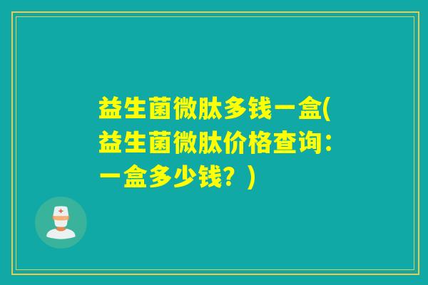 益生菌微肽多钱一盒(益生菌微肽价格查询：一盒多少钱？)