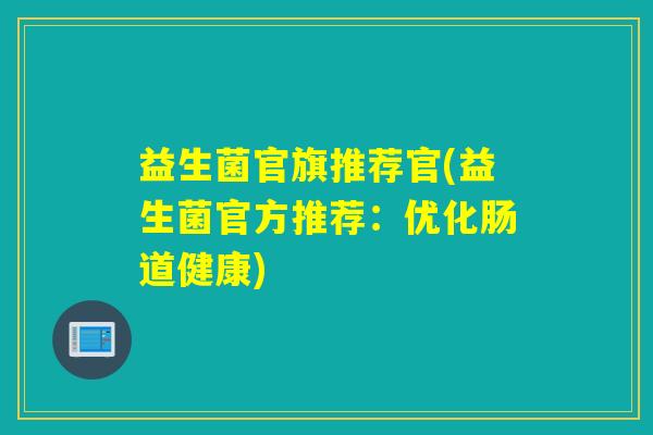 益生菌官旗推荐官(益生菌官方推荐：优化肠道健康)