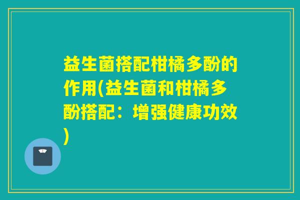 益生菌搭配柑橘多酚的作用(益生菌和柑橘多酚搭配：增强健康功效)