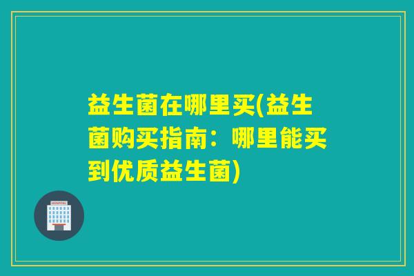 益生菌在哪里买(益生菌购买指南：哪里能买到优质益生菌)