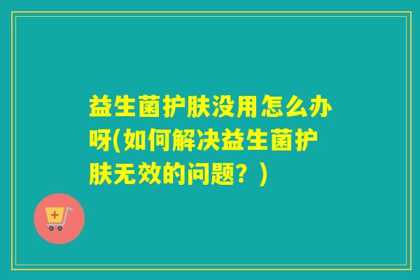 益生菌护肤没用怎么办呀(如何解决益生菌护肤无效的问题？)