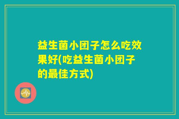 益生菌小团子怎么吃效果好(吃益生菌小团子的最佳方式)