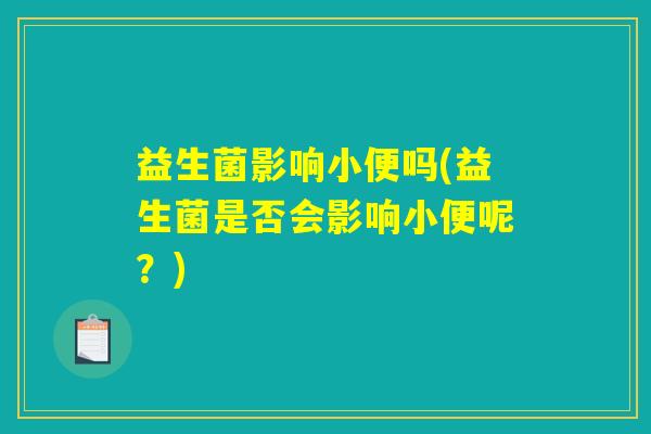 益生菌影响小便吗(益生菌是否会影响小便呢？)