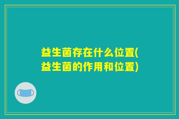 益生菌存在什么位置(益生菌的作用和位置)