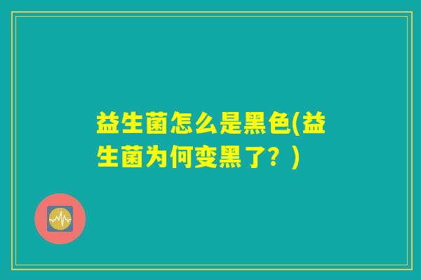 益生菌怎么是黑色(益生菌为何变黑了？)