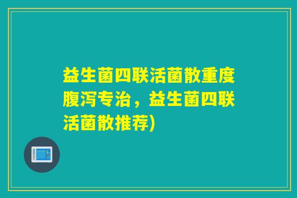 益生菌四联活菌散重度腹泻专治，益生菌四联活菌散推荐)