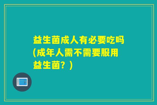 益生菌成人有必要吃吗(成年人需不需要服用益生菌？)