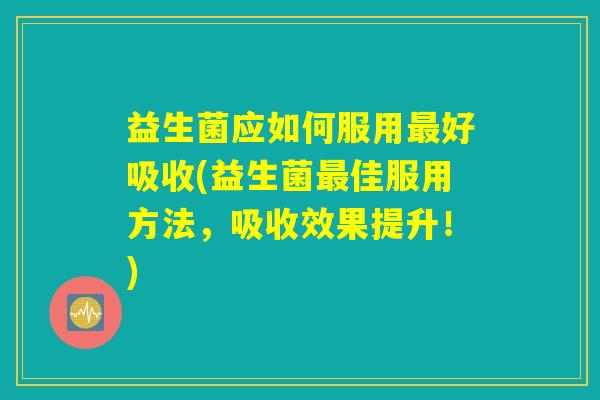 益生菌应如何服用最好吸收(益生菌最佳服用方法，吸收效果提升！)