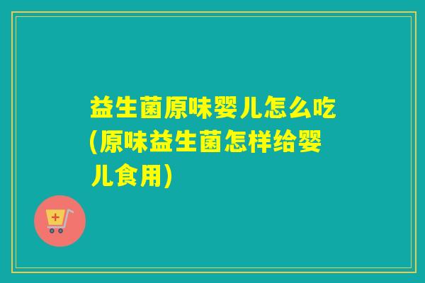 益生菌原味婴儿怎么吃(原味益生菌怎样给婴儿食用)