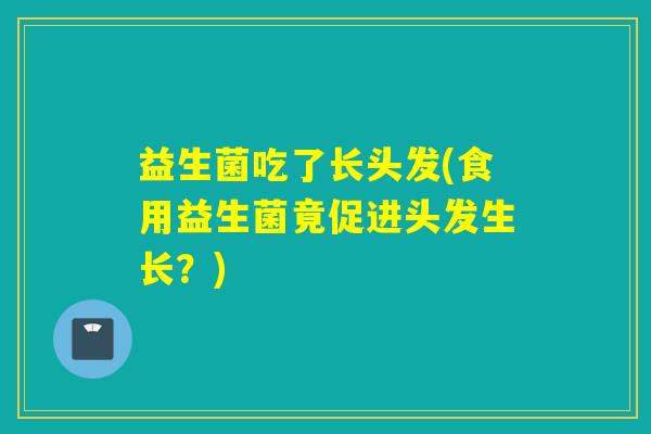 益生菌吃了长头发(食用益生菌竟促进头发生长？)