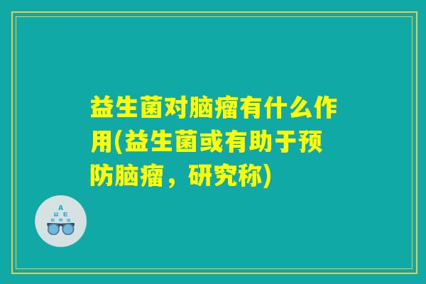 益生菌对脑瘤有什么作用(益生菌或有助于预防脑瘤，研究称)