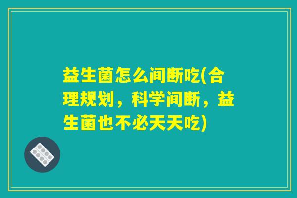 益生菌怎么间断吃(合理规划，科学间断，益生菌也不必天天吃)
