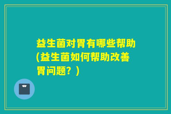 益生菌对胃有哪些帮助(益生菌如何帮助改善胃问题？)