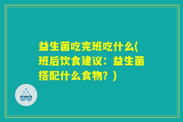 益生菌吃完班吃什么(班后饮食建议：益生菌搭配什么食物？)