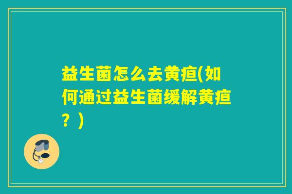 益生菌怎么去黄疸(如何通过益生菌缓解黄疸？)
