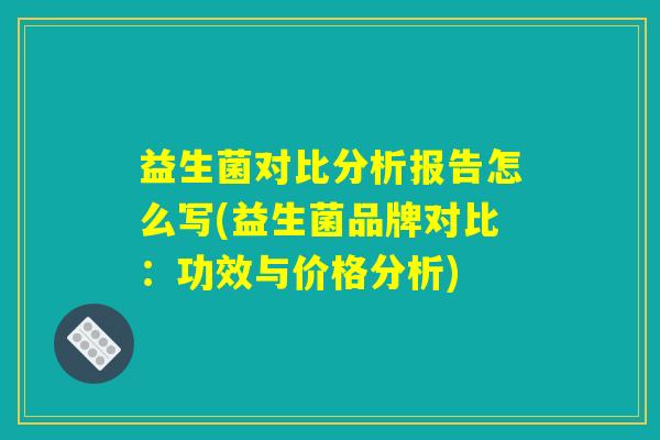 益生菌对比分析报告怎么写(益生菌品牌对比：功效与价格分析)