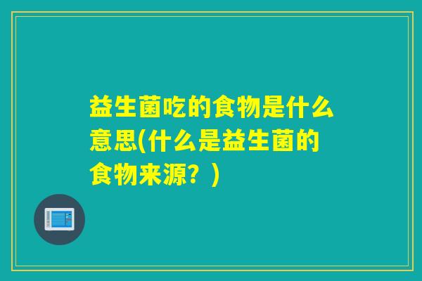 益生菌吃的食物是什么意思(什么是益生菌的食物来源？)