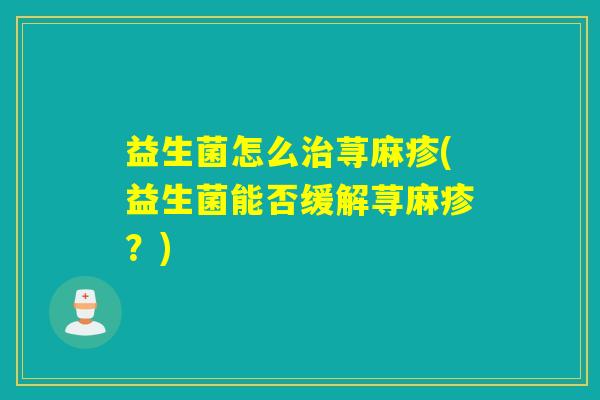 益生菌怎么治荨麻疹(益生菌能否缓解荨麻疹？)