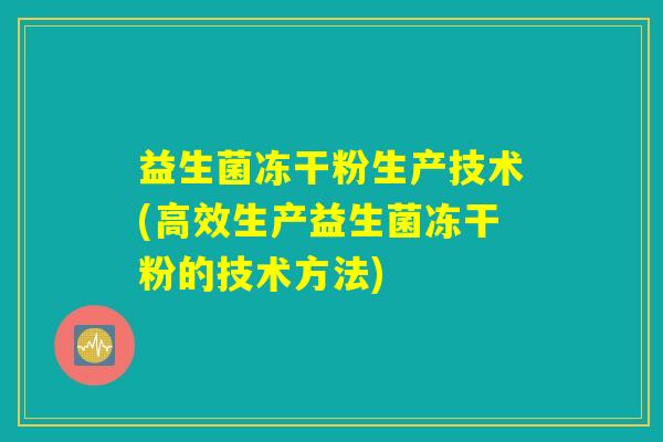 益生菌冻干粉生产技术(高效生产益生菌冻干粉的技术方法)