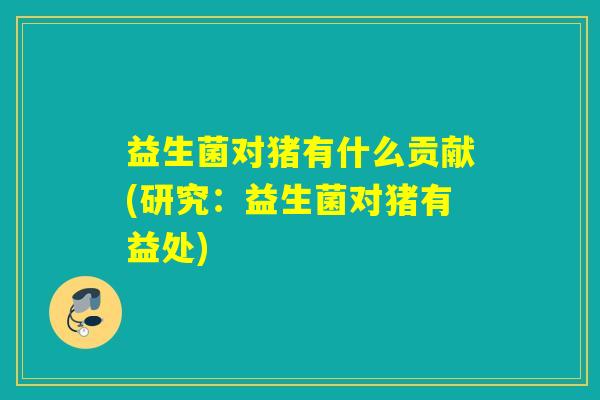 益生菌对猪有什么贡献(研究：益生菌对猪有益处)
