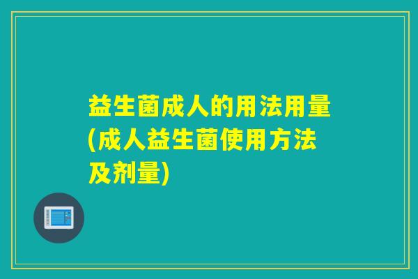 益生菌成人的用法用量(成人益生菌使用方法及剂量)