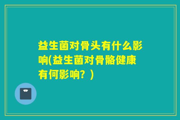 益生菌对骨头有什么影响(益生菌对骨骼健康有何影响？)