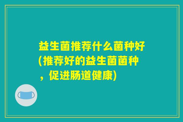 益生菌推荐什么菌种好(推荐好的益生菌菌种，促进肠道健康)