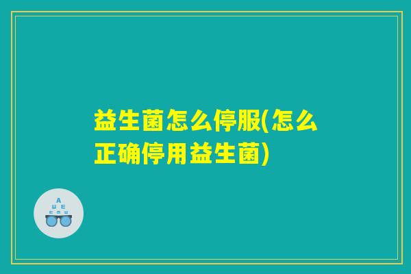 益生菌怎么停服(怎么正确停用益生菌)