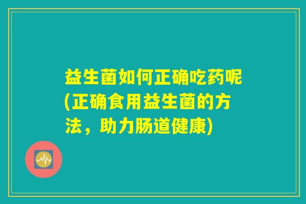 益生菌如何正确吃药呢(正确食用益生菌的方法，助力肠道健康)